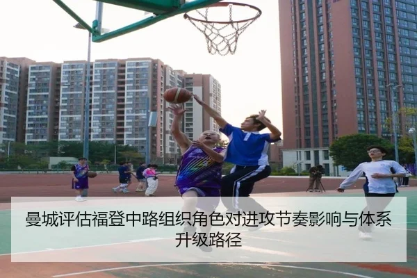 曼城评估福登中路组织角色对进攻节奏影响与体系升级路径