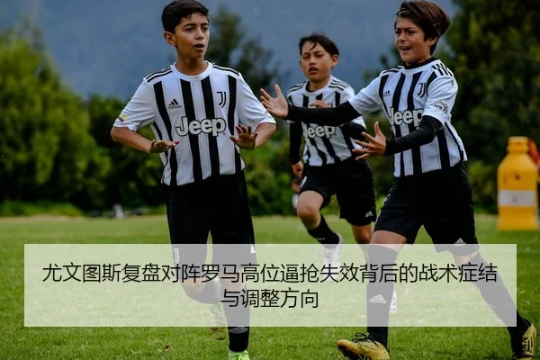 尤文图斯复盘对阵罗马高位逼抢失效背后的战术症结与调整方向