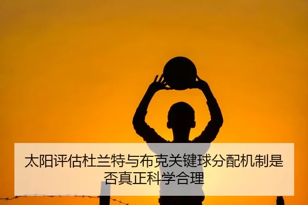 太阳评估杜兰特与布克关键球分配机制是否真正科学合理