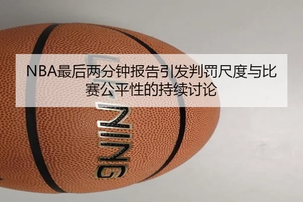 NBA最后两分钟报告引发判罚尺度与比赛公平性的持续讨论