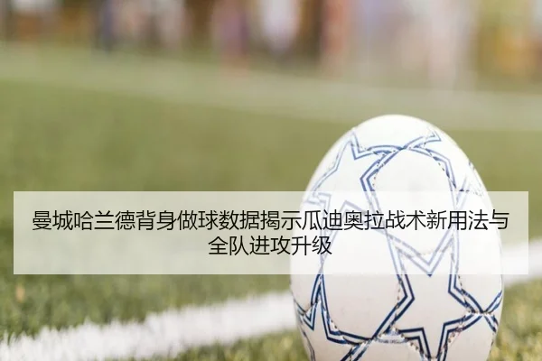 曼城哈兰德背身做球数据揭示瓜迪奥拉战术新用法与全队进攻升级