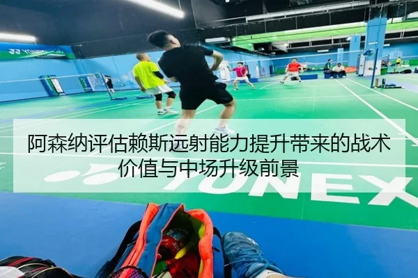 阿森纳评估赖斯远射能力提升带来的战术价值与中场升级前景