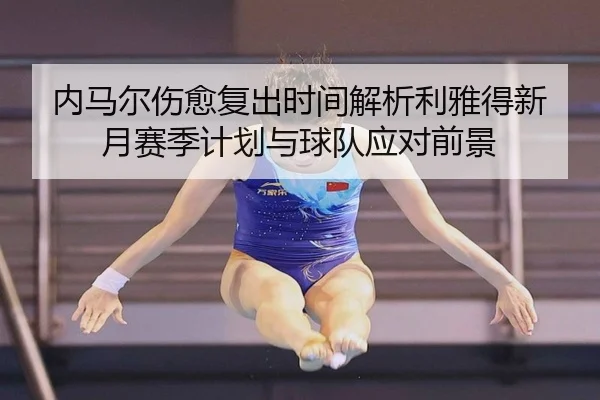 内马尔伤愈复出时间解析利雅得新月赛季计划与球队应对前景