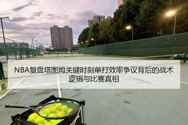 NBA复盘塔图姆关键时刻单打效率争议背后的战术逻辑与比赛真相