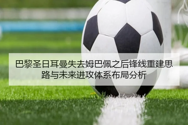 巴黎圣日耳曼失去姆巴佩之后锋线重建思路与未来进攻体系布局分析