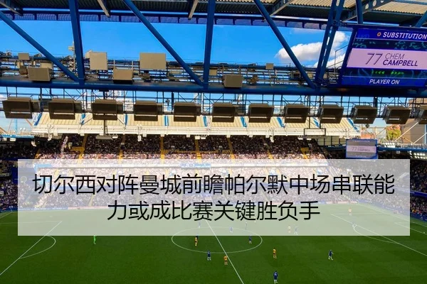 切尔西对阵曼城前瞻帕尔默中场串联能力或成比赛关键胜负手